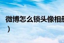 微博怎么鎖頭像相冊(cè)（微博怎么隱藏頭像相冊(cè)）