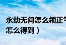 永劫無間怎么領正氣掃帚（永劫無間正氣掃帚怎么得到）