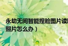 永劫無間智能捏臉圖片讀取不了(永劫無間智能捏臉找不到照片怎么辦)