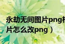 永劫無間圖片png格式無法導入（永劫無間圖片怎么改png）