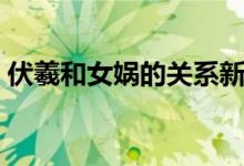 伏羲和女媧的關(guān)系新聞（伏羲和女媧的關(guān)系）