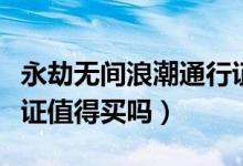 永劫無間浪潮通行證值得買嗎(永劫無間通行證值得買嗎)