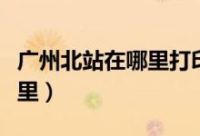 廣州北站在哪里打印報銷車票（廣州北站在哪里）