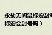 永劫無間鼠標宏封號幾率大嗎（永劫無間用鼠標宏會封號嗎）