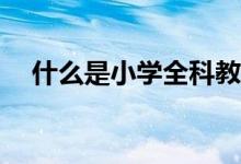 什么是小學全科教師？是每科都能教嗎？