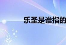 樂(lè)圣是誰(shuí)指的什么（樂(lè)圣是誰(shuí)）