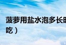 菠蘿用鹽水泡多長(zhǎng)時(shí)間（菠蘿用鹽水泡多久能吃）