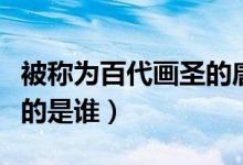 被稱(chēng)為百代畫(huà)圣的唐代畫(huà)家是誰(shuí)（被稱(chēng)為畫(huà)圣的是誰(shuí)）