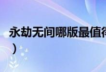 永劫無(wú)間哪版最值得買（永劫無(wú)間買哪個(gè)版好）