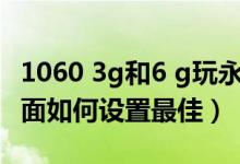 1060 3g和6 g玩永劫無(wú)間（永劫無(wú)間1060畫面如何設(shè)置最佳）