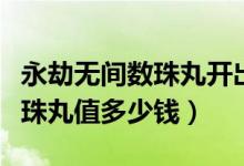 永劫無(wú)間數(shù)珠丸開(kāi)出來(lái)要多少錢（永劫無(wú)間數(shù)珠丸值多少錢）