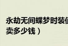 永劫無(wú)間蝶夢(mèng)時(shí)裝值多少錢（永劫無(wú)間蝶夢(mèng)能賣多少錢）