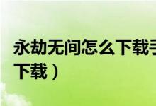 永劫無(wú)間怎么下載手機(jī)版（永劫無(wú)間手游怎么下載）