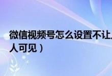 微信視頻號(hào)怎么設(shè)置不讓人可見（微信視頻號(hào)怎么設(shè)置部分人可見）