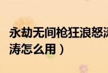 永劫無(wú)間槍狂浪怒濤怎么放（永劫無(wú)間狂浪怒濤怎么用）