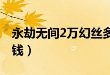 永劫無(wú)間2萬(wàn)幻絲多少錢（永劫無(wú)間紅刀多少錢）