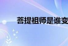 菩提祖師是誰(shuí)變的（菩提祖師是誰(shuí)）