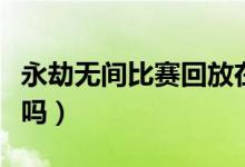 永劫無(wú)間比賽回放在哪（永劫無(wú)間有錄像回放嗎）