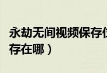 永劫無(wú)間視頻保存位置在哪（永劫無(wú)間錄像保存在哪）