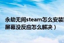 永劫無(wú)間steam怎么安裝到固態(tài)硬盤（永劫無(wú)間進(jìn)不去點(diǎn)擊屏幕沒(méi)反應(yīng)怎么解決）