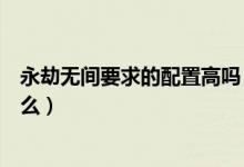 永劫無(wú)間要求的配置高嗎（永劫無(wú)間硬件配置最低要求是什么）