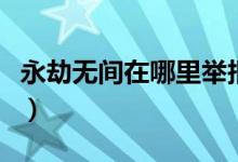 永劫無間在哪里舉報(bào)別人（永劫無間在哪舉報(bào)）