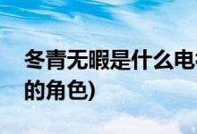 冬青無(wú)暇是什么電視劇(冬青和無(wú)暇是哪部劇的角色)