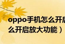 oppo手機(jī)怎么開(kāi)啟放大手勢(shì)（oppo手機(jī)怎么開(kāi)啟放大功能）