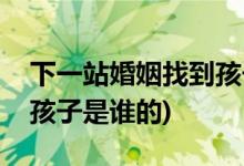 下一站婚姻找到孩子是第幾集(下一站婚姻中孩子是誰(shuí)的)