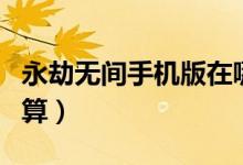 永劫無間手機(jī)版在哪下（永劫無間哪個(gè)版本劃算）