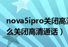nova5ipro關(guān)閉高清通話(huà)（華為nova9pro怎么關(guān)閉高清通話(huà)）