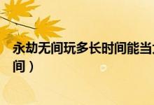 永劫無間玩多長時(shí)間能當(dāng)大神（永劫無間玩一把需要多長時(shí)間）