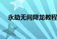 永劫無(wú)間降龍教程(永劫無(wú)間怎么降龍)