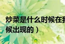 炒菜是什么時候在我國流行的（炒菜是什么時候出現(xiàn)的）