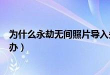 為什么永劫無間照片導入失敗（永劫無間照片導入不了怎么辦）