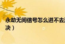 永劫無(wú)間信號(hào)怎么進(jìn)不去游戲（永劫無(wú)間打不開(kāi)游戲怎么解決）