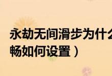 永劫無(wú)間滑步為什么不流暢（永劫無(wú)間畫(huà)面流暢如何設(shè)置）