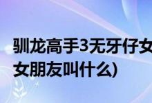 馴龍高手3無牙仔女朋友是誰(馴龍高手沒牙仔女朋友叫什么)
