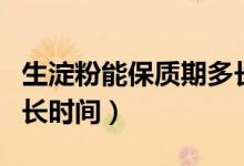 生淀粉能保質(zhì)期多長(zhǎng)時(shí)間（干淀粉保質(zhì)期有多長(zhǎng)時(shí)間）