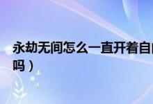 永劫無(wú)間怎么一直開(kāi)著自由麥（永劫無(wú)間自由麥別人能聽(tīng)到嗎）
