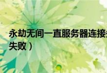 永劫無間一直服務(wù)器連接失?。ㄓ澜贌o間為什么連接服務(wù)器失?。?class=