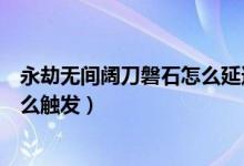 永劫無間闊刀磐石怎么延遲觸發(fā)（永劫無間闊刀磐石架勢(shì)怎么觸發(fā)）