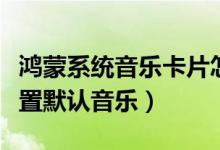 鴻蒙系統(tǒng)音樂卡片怎么設(shè)置（鴻蒙系統(tǒng)怎么設(shè)置默認(rèn)音樂）