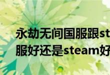 永劫無間國服跟steam哪個(gè)好（永劫無間國服好還是steam好）