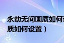 永劫無間畫質(zhì)如何設(shè)置提高fps（永劫無間畫質(zhì)如何設(shè)置）