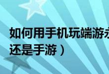 如何用手機(jī)玩端游永劫無(wú)間（永劫無(wú)間是端游還是手游）