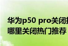 華為p50 pro關(guān)閉擴(kuò)展顯示（華為p50pro在哪里關(guān)閉熱門(mén)推薦）
