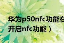 華為p50nfc功能在哪里打開(kāi)（華為p50怎么開(kāi)啟nfc功能）