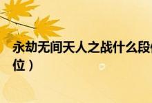 永劫無(wú)間天人之戰(zhàn)什么段位能打（永劫無(wú)間天人之戰(zhàn)什么段位）