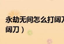 永劫無(wú)間怎么打闊刀的格擋（永劫無(wú)間怎么打闊刀）